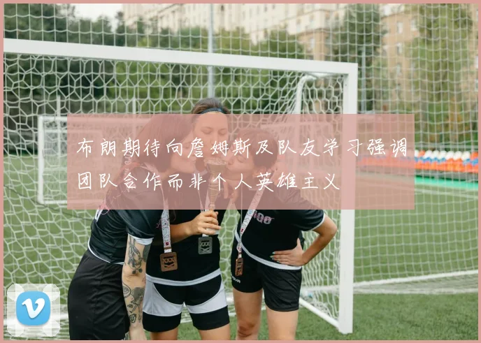 布朗期待向詹姆斯及队友学习强调团队合作而非个人英雄主义