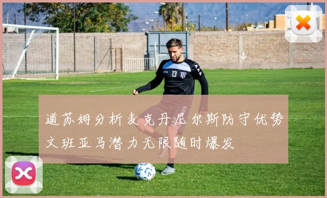 道苏姆分析麦克丹尼尔斯防守优势文班亚马潜力无限随时爆发