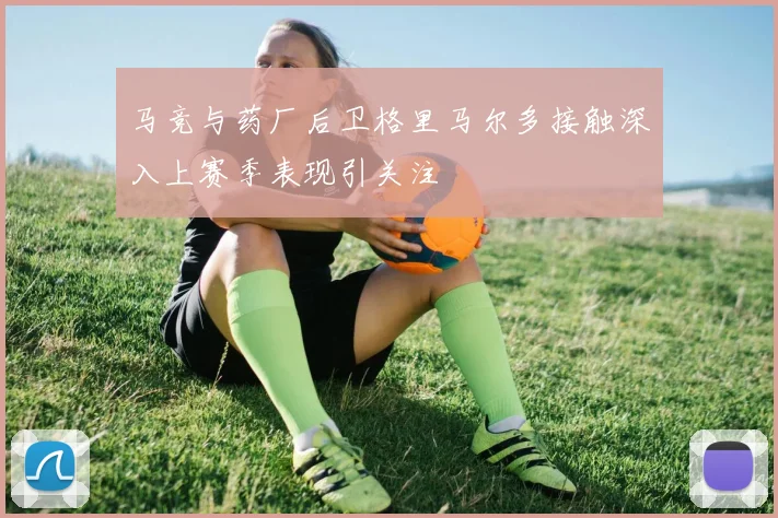 马竞与药厂后卫格里马尔多接触深入上赛季表现引关注
