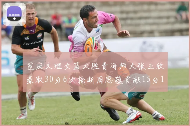 重庆文理女篮大胜青海师大张玉欣豪取30分6次抢断周思蕴贡献15分14篮板10助攻