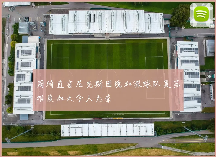 周琦直言尼克斯困境加深球队复苏难度加大令人无奈