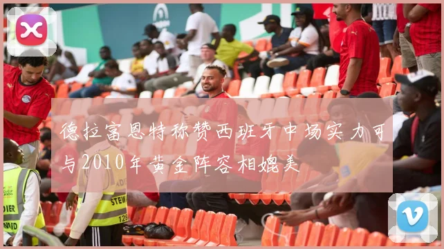 德拉富恩特称赞西班牙中场实力可与2010年黄金阵容相媲美