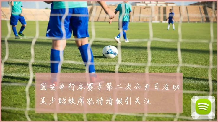 国安举行本赛季第二次公开日活动吴少聪缺席孔特请假引关注