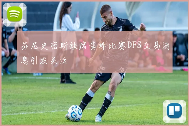 芬尼史密斯缺席黄蜂比赛DFS交易消息引发关注
