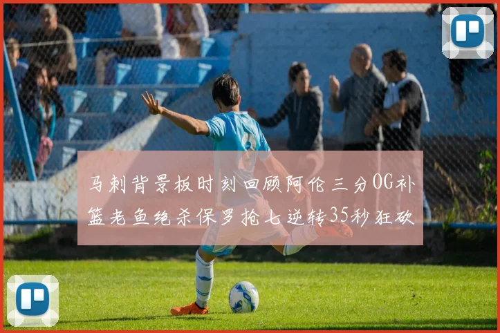 马刺背景板时刻回顾阿伦三分OG补篮老鱼绝杀保罗抢七逆转35秒狂砍13分
