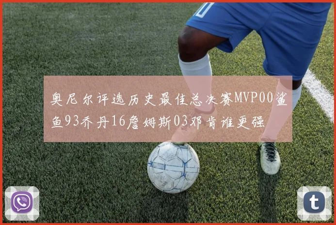 奥尼尔评选历史最佳总决赛MVP00鲨鱼93乔丹16詹姆斯03邓肯谁更强