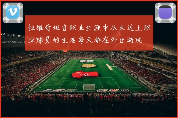 拉维奇坦言职业生涯中从未过上职业球员的生活每天都在外出游玩