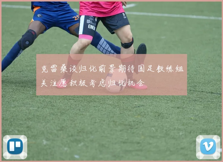 克雷桑谈归化前景期待国足教练组关注愿积极考虑归化机会