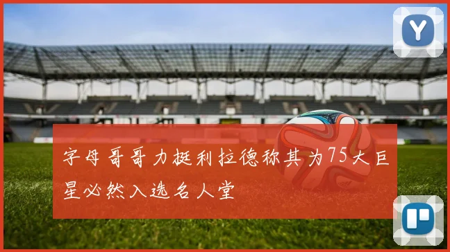 字母哥哥力挺利拉德称其为75大巨星必然入选名人堂