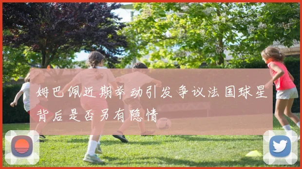 姆巴佩近期举动引发争议法国球星背后是否另有隐情