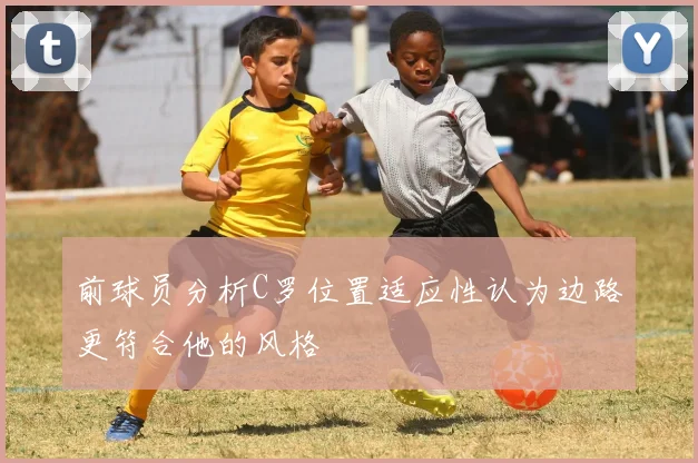 前球员分析C罗位置适应性认为边路更符合他的风格