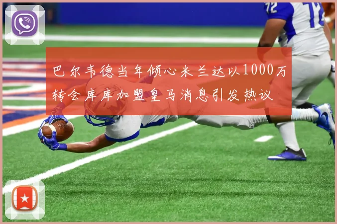 巴尔韦德当年倾心米兰达以1000万转会库库加盟皇马消息引发热议