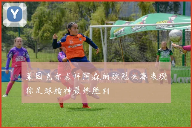 莱因克尔点评阿森纳欧冠决赛表现称足球精神最终胜利