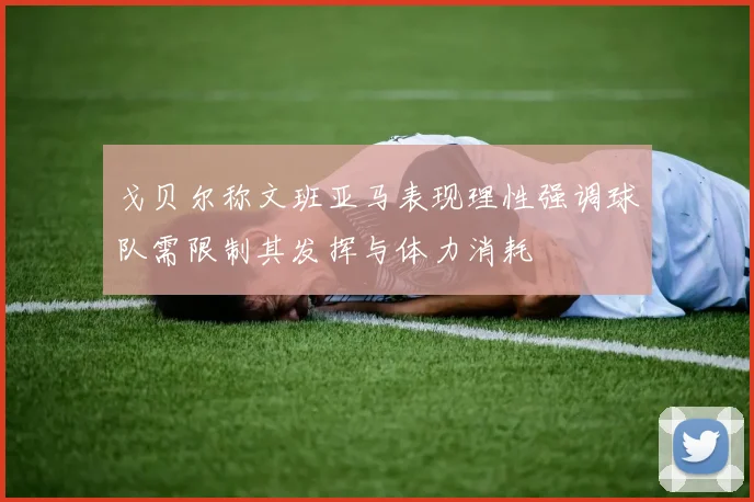 戈贝尔称文班亚马表现理性强调球队需限制其发挥与体力消耗
