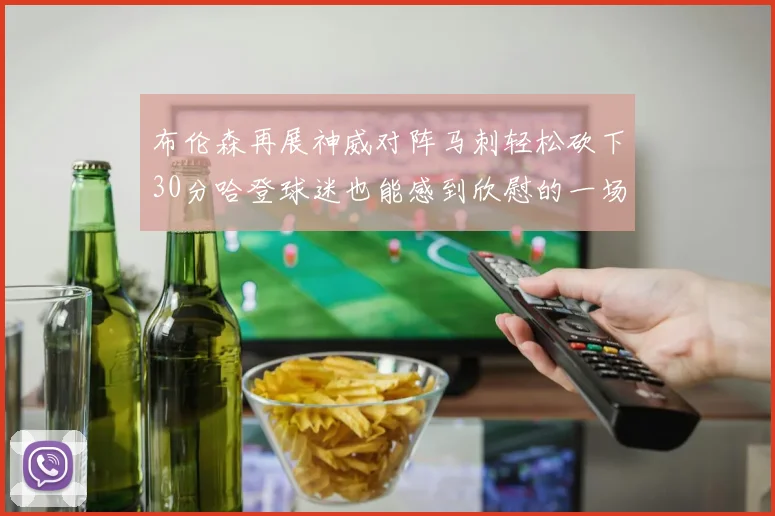 布伦森再展神威对阵马刺轻松砍下30分哈登球迷也能感到欣慰的一场比赛